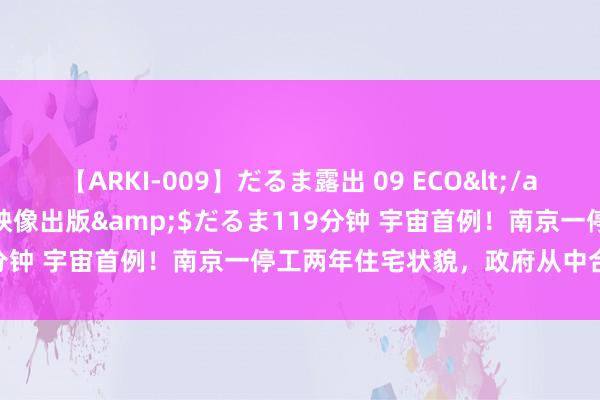 【ARKI-009】だるま露出 09 ECO</a>2008-06-19桃太郎映像出版&$だるま119分钟 宇宙首例！南京一停工两年住宅状貌，政府从中合营退首付