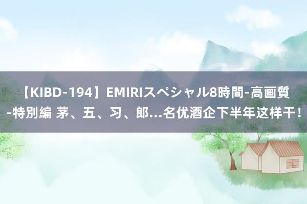 【KIBD-194】EMIRIスペシャル8時間-高画質-特別編 茅、五、习、郎...名优酒企下半年这样干！