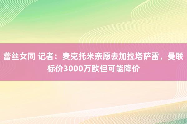 蕾丝女同 记者：麦克托米奈愿去加拉塔萨雷，曼联标价3000万欧但可能降价