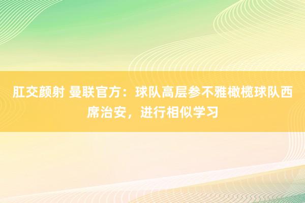 肛交颜射 曼联官方：球队高层参不雅橄榄球队西席治安，进行相似学习