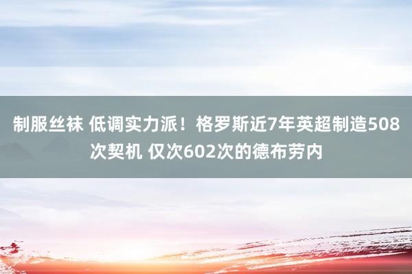 制服丝袜 低调实力派！格罗斯近7年英超制造508次契机 仅次602次的德布劳内