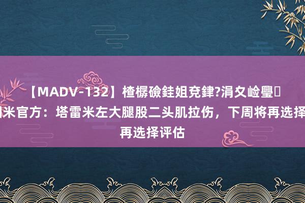 【MADV-132】楂樼礆銈姐兗銉?涓夊崄璺法 国米官方：塔雷米左大腿股二头肌拉伤，下周将再选择评估