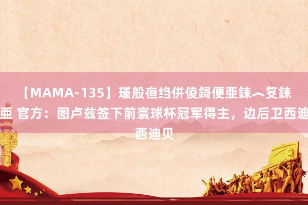 【MAMA-135】瑾般亱绉併倰鎶便亜銇︿笅銇曘亜 官方：图卢兹签下前寰球杯冠军得主，边后卫西迪贝