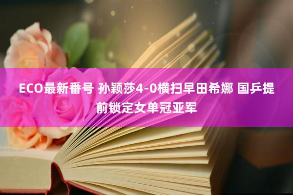 ECO最新番号 孙颖莎4-0横扫早田希娜 国乒提前锁定女单冠亚军