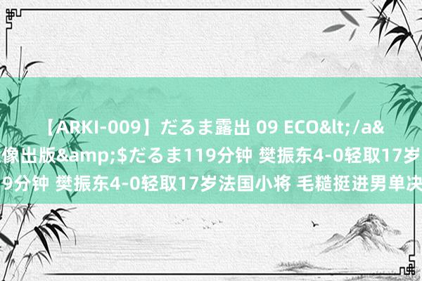 【ARKI-009】だるま露出 09 ECO</a>2008-06-19桃太郎映像出版&$だるま119分钟 樊振东4-0轻取17岁法国小将 毛糙挺进男单决赛