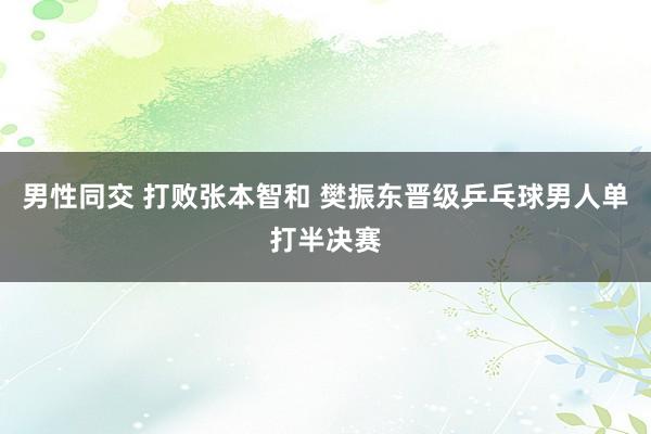 男性同交 打败张本智和 樊振东晋级乒乓球男人单打半决赛