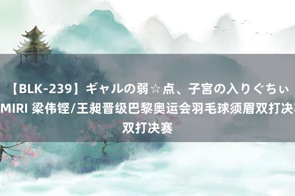 【BLK-239】ギャルの弱☆点、子宮の入りぐちぃ EMIRI 梁伟铿/王昶晋级巴黎奥运会羽毛球须眉双打决赛