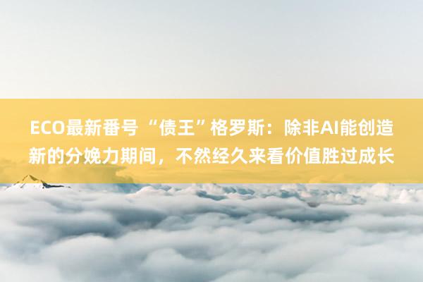 ECO最新番号 “债王”格罗斯：除非AI能创造新的分娩力期间，不然经久来看价值胜过成长