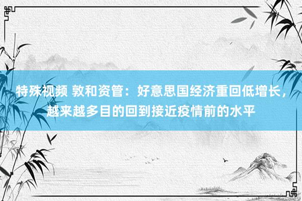 特殊视频 敦和资管：好意思国经济重回低增长，越来越多目的回到接近疫情前的水平