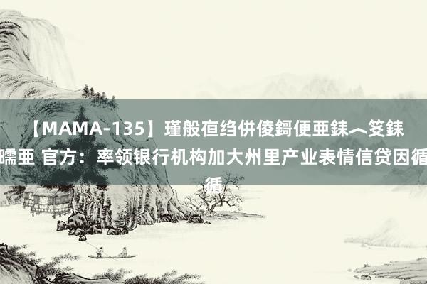 【MAMA-135】瑾般亱绉併倰鎶便亜銇︿笅銇曘亜 官方：率领银行机构加大州里产业表情信贷因循