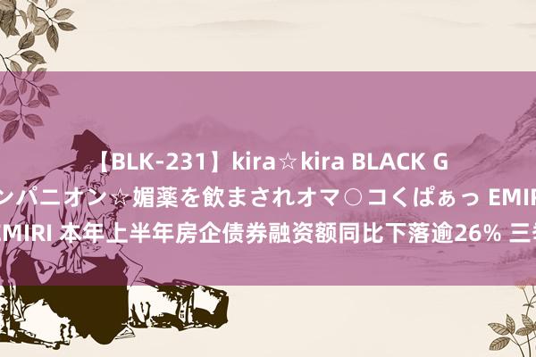 【BLK-231】kira☆kira BLACK GAL 黒ギャル中出し温泉コンパニオン☆媚薬を飲まされオマ○コくぱぁっ EMIRI 本年上半年房企债券融资额同比下落逾26% 三季度将迎偿债小岑岭