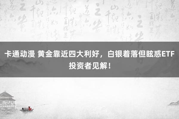 卡通动漫 黄金靠近四大利好，白银着落但眩惑ETF投资者见解！