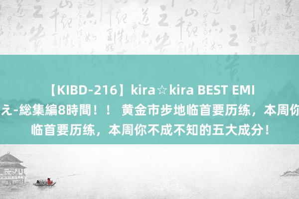 【KIBD-216】kira☆kira BEST EMIRI-中出し性交20発超え-総集編8時間！！ 黄金市步地临首要历练，本周你不成不知的五大成分！