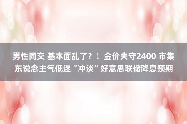 男性同交 基本面乱了？！金价失守2400 市集东说念主气低迷“冲淡”好意思联储降息预期