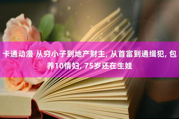 卡通动漫 从穷小子到地产财主， 从首富到通缉犯， 包养10情妇， 75岁还在生娃