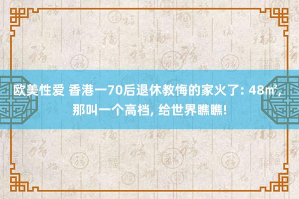 欧美性爱 香港一70后退休教悔的家火了: 48㎡， 那叫一个高档， 给世界瞧瞧!