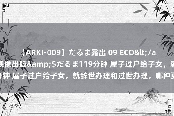 【ARKI-009】だるま露出 09 ECO</a>2008-06-19桃太郎映像出版&$だるま119分钟 屋子过户给子女，就辞世办理和过世办理，哪种更为省钱呢