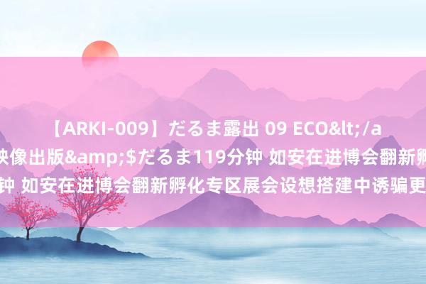 【ARKI-009】だるま露出 09 ECO</a>2008-06-19桃太郎映像出版&$だるま119分钟 如安在进博会翻新孵化专区展会设想搭建中诱骗更多参不雅者