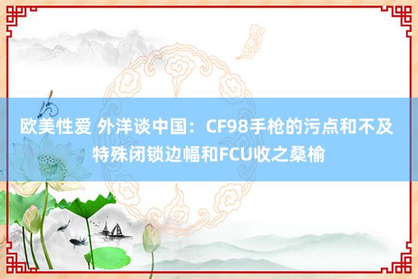 欧美性爱 外洋谈中国：CF98手枪的污点和不及 特殊闭锁边幅和FCU收之桑榆