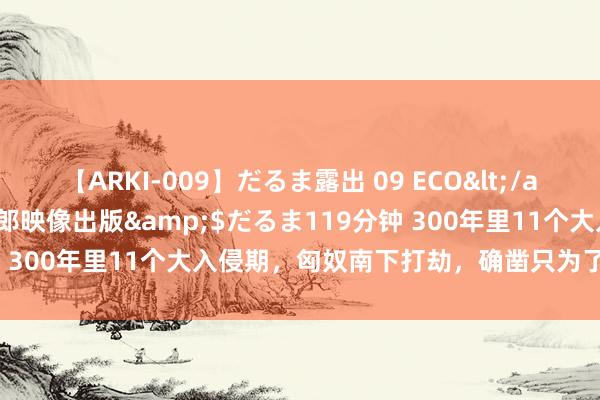 【ARKI-009】だるま露出 09 ECO</a>2008-06-19桃太郎映像出版&$だるま119分钟 300年里11个大入侵期，匈奴南下打劫，确凿只为了吃口饱饭吗？