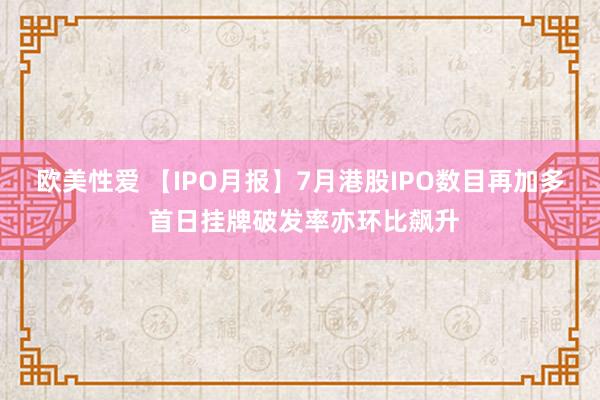 欧美性爱 【IPO月报】7月港股IPO数目再加多 首日挂牌破发率亦环比飙升