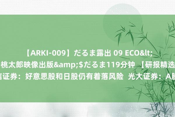 【ARKI-009】だるま露出 09 ECO</a>2008-06-19桃太郎映像出版&$だるま119分钟 【研报精选速读】中信证券：好意思股和日股仍有着落风险  光大证券：A股和港股的位置较低，具备较高的安全旯旮