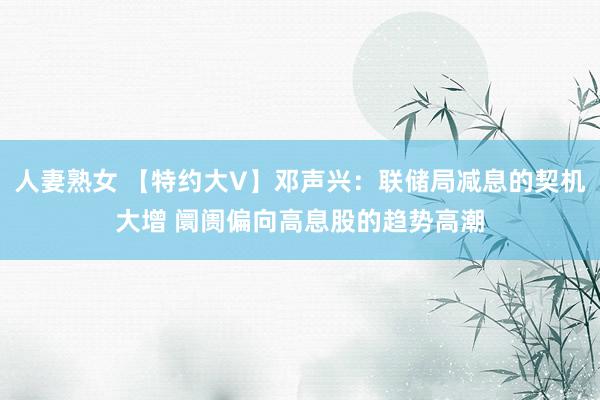 人妻熟女 【特约大V】邓声兴：联储局减息的契机大增 阛阓偏向高息股的趋势高潮