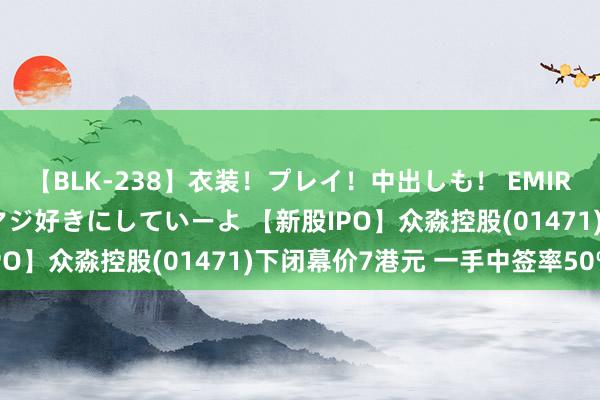 【BLK-238】衣装！プレイ！中出しも！ EMIRIのつぶやき指令で私をマジ好きにしていーよ 【新股IPO】众淼控股(01471)下闭幕价7港元 一手中签率50%