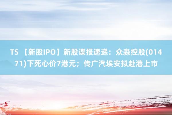 TS 【新股IPO】新股谍报速递：众淼控股(01471)下死心价7港元；传广汽埃安拟赴港上市