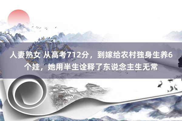 人妻熟女 从高考712分，到嫁给农村独身生养6个娃，她用半生诠释了东说念主生无常