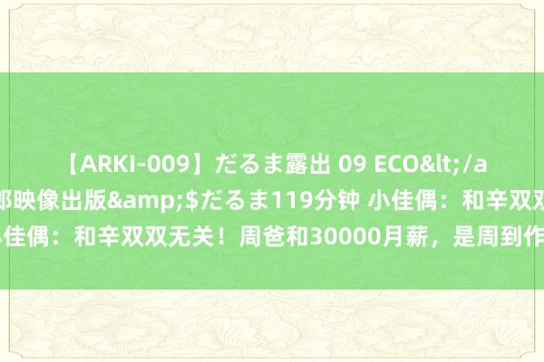 【ARKI-009】だるま露出 09 ECO</a>2008-06-19桃太郎映像出版&$だるま119分钟 小佳偶：和辛双双无关！周爸和30000月薪，是周到作念全职爸爸原因