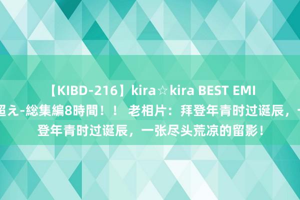 【KIBD-216】kira☆kira BEST EMIRI-中出し性交20発超え-総集編8時間！！ 老相片：拜登年青时过诞辰，一张尽头荒凉的留影！