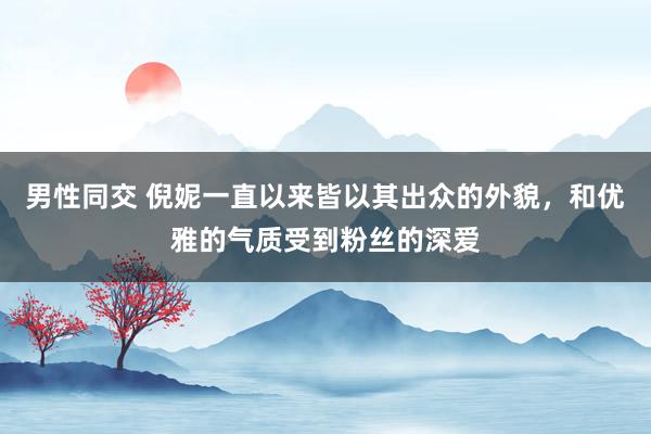 男性同交 倪妮一直以来皆以其出众的外貌，和优雅的气质受到粉丝的深爱