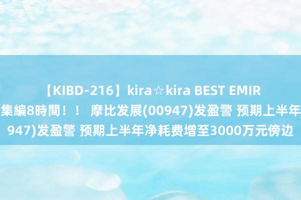 【KIBD-216】kira☆kira BEST EMIRI-中出し性交20発超え-総集編8時間！！ 摩比发展(00947)发盈警 预期上半年净耗费增至3000万元傍边