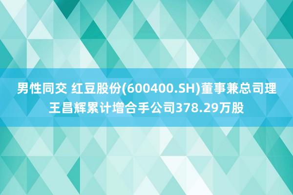 男性同交 红豆股份(600400.SH)董事兼总司理王昌辉累计增合手公司378.29万股