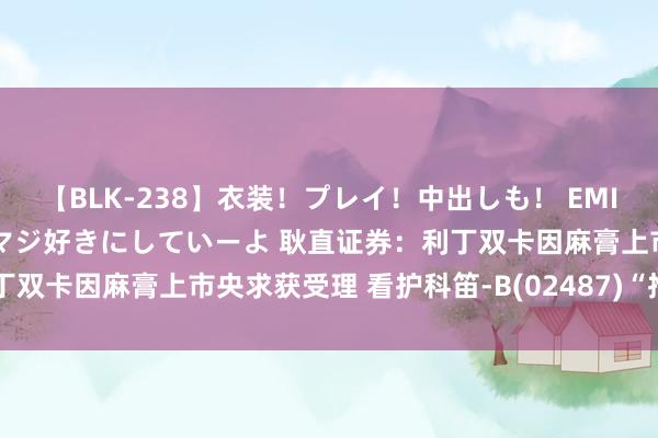 【BLK-238】衣装！プレイ！中出しも！ EMIRIのつぶやき指令で私をマジ好きにしていーよ 耿直证券：利丁双卡因麻膏上市央求获受理 看护科笛-B(02487)“推选”评级