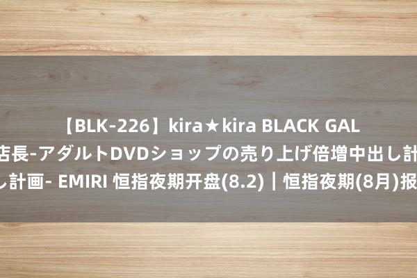 【BLK-226】kira★kira BLACK GAL 黒ギャル露出セクハラ1日店長-アダルトDVDショップの売り上げ倍増中出し計画- EMIRI 恒指夜期开盘(8.2)︱恒指夜期(8月)报16970点 高水24点