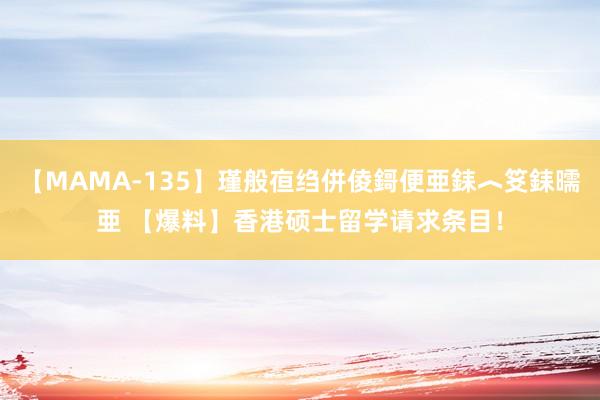 【MAMA-135】瑾般亱绉併倰鎶便亜銇︿笅銇曘亜 【爆料】香港硕士留学请求条目！