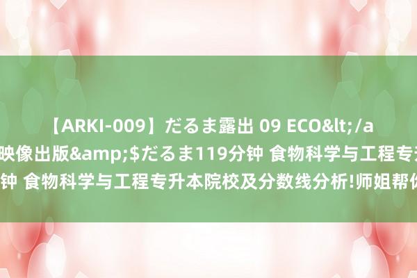 【ARKI-009】だるま露出 09 ECO</a>2008-06-19桃太郎映像出版&$だるま119分钟 食物科学与工程专升本院校及分数线分析!师姐帮你逐个解读!