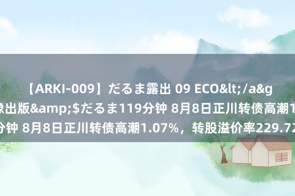 【ARKI-009】だるま露出 09 ECO</a>2008-06-19桃太郎映像出版&$だるま119分钟 8月8日正川转债高潮1.07%，转股溢价率229.72%