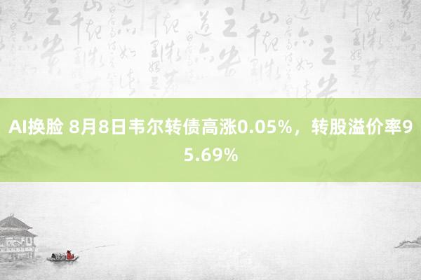 AI换脸 8月8日韦尔转债高涨0.05%，转股溢价率95.69%