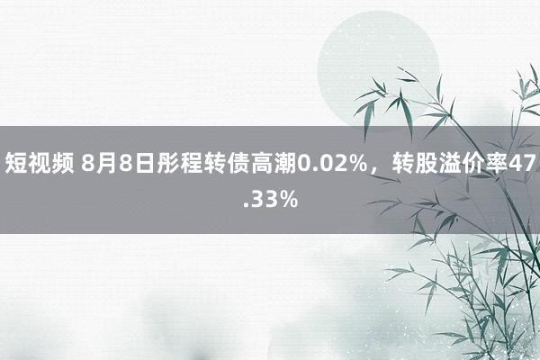 短视频 8月8日彤程转债高潮0.02%，转股溢价率47.33%