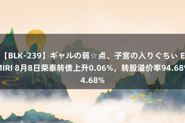 【BLK-239】ギャルの弱☆点、子宮の入りぐちぃ EMIRI 8月8日荣泰转债上升0.06%，转股溢价率94.68%