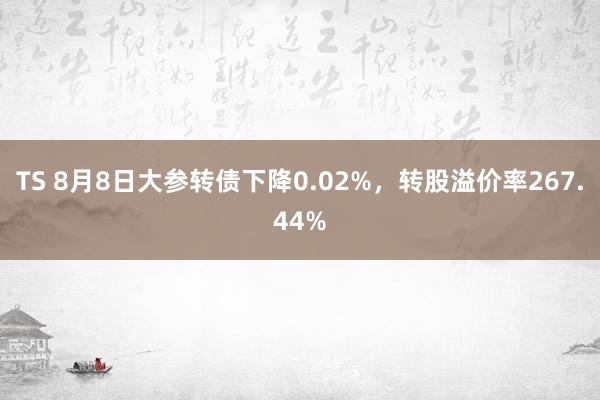 TS 8月8日大参转债下降0.02%，转股溢价率267.44%