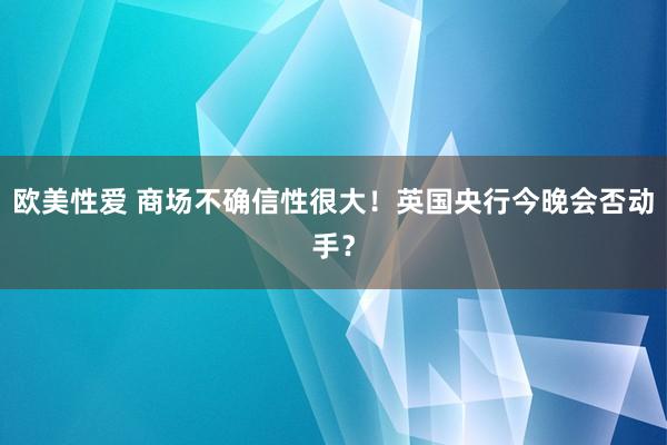 欧美性爱 商场不确信性很大！英国央行今晚会否动手？