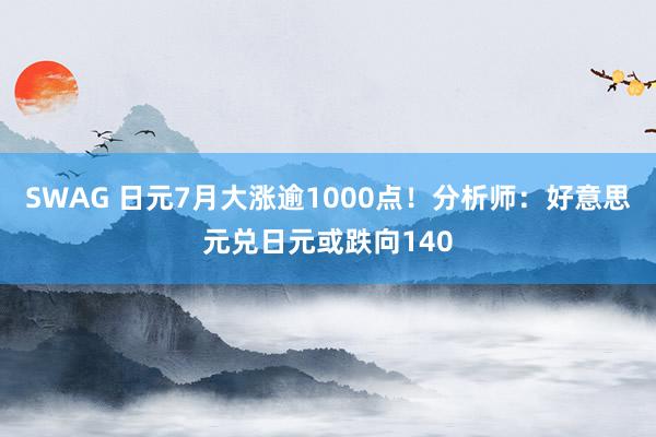 SWAG 日元7月大涨逾1000点！分析师：好意思元兑日元或跌向140