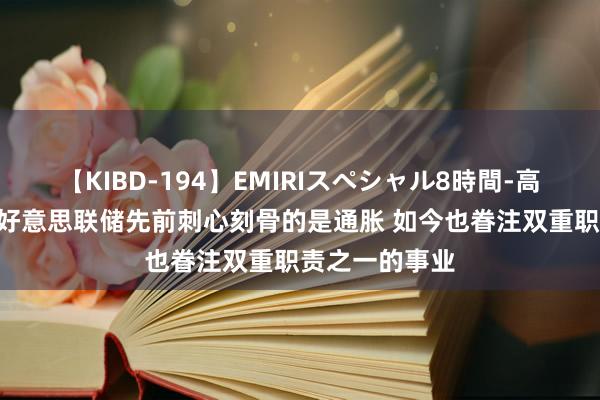 【KIBD-194】EMIRIスペシャル8時間-高画質-特別編 好意思联储先前刺心刻骨的是通胀 如今也眷注双重职责之一的事业