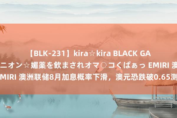 【BLK-231】kira☆kira BLACK GAL 黒ギャル中出し温泉コンパニオン☆媚薬を飲まされオマ○コくぱぁっ EMIRI 澳洲联储8月加息概率下滑，澳元恐跌破0.65测试0.6470复古！