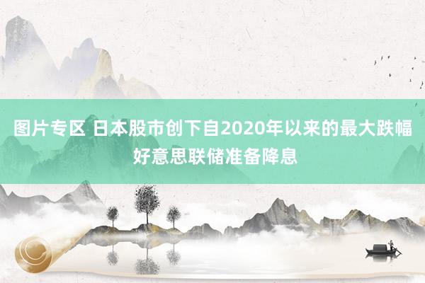 图片专区 日本股市创下自2020年以来的最大跌幅 好意思联储准备降息