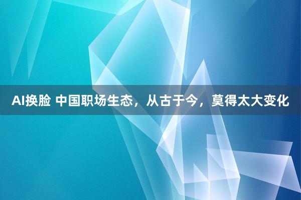 AI换脸 中国职场生态，从古于今，莫得太大变化